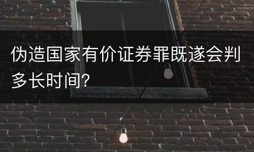 伪造国家有价证券罪既遂会判多长时间？