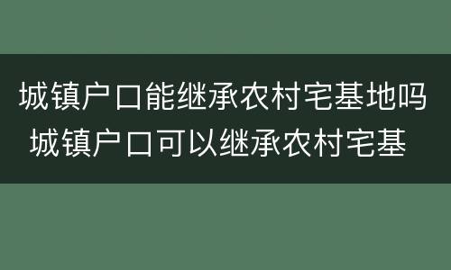 城镇户口能继承农村宅基地吗 城镇户口可以继承农村宅基