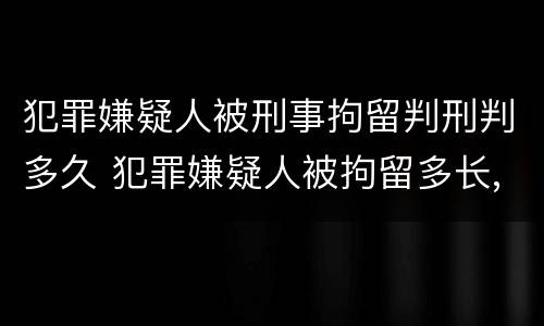 犯罪嫌疑人被刑事拘留判刑判多久 犯罪嫌疑人被拘留多长,,才能判刑