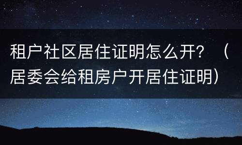 租户社区居住证明怎么开？（居委会给租房户开居住证明）