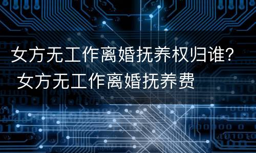 女方无工作离婚抚养权归谁？ 女方无工作离婚抚养费