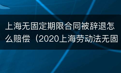 上海无固定期限合同被辞退怎么赔偿（2020上海劳动法无固定期劳动合同）