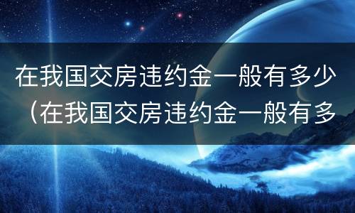 在我国交房违约金一般有多少（在我国交房违约金一般有多少呢）