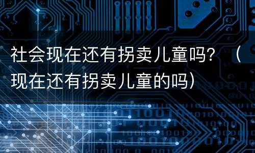 社会现在还有拐卖儿童吗？（现在还有拐卖儿童的吗）