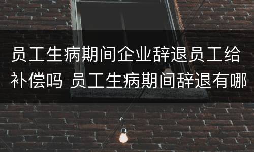员工生病期间企业辞退员工给补偿吗 员工生病期间辞退有哪些赔偿