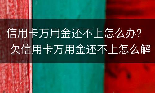 信用卡万用金还不上怎么办？ 欠信用卡万用金还不上怎么解决