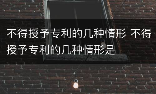 不得授予专利的几种情形 不得授予专利的几种情形是