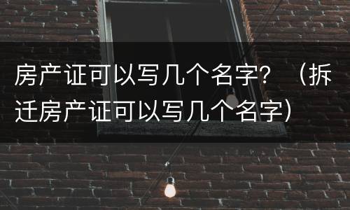 房产证可以写几个名字？（拆迁房产证可以写几个名字）