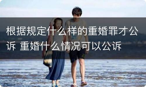 根据规定什么样的重婚罪才公诉 重婚什么情况可以公诉
