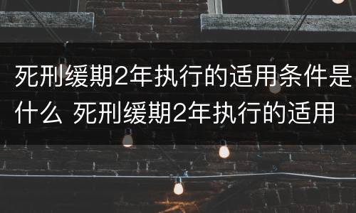 死刑缓期2年执行的适用条件是什么 死刑缓期2年执行的适用条件是什么意思