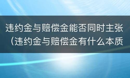 违约金与赔偿金能否同时主张（违约金与赔偿金有什么本质区别?）