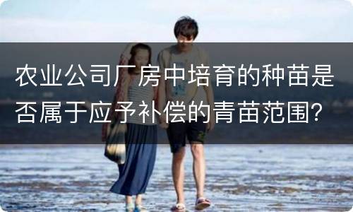 农业公司厂房中培育的种苗是否属于应予补偿的青苗范围？