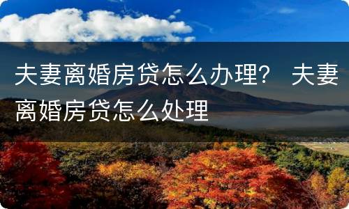 夫妻离婚房贷怎么办理？ 夫妻离婚房贷怎么处理