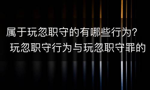 属于玩忽职守的有哪些行为？ 玩忽职守行为与玩忽职守罪的区别