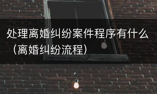 处理离婚纠纷案件程序有什么（离婚纠纷流程）