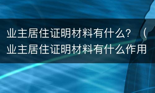 业主居住证明材料有什么？（业主居住证明材料有什么作用）