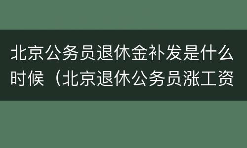 北京公务员退休金补发是什么时候（北京退休公务员涨工资最新消息）