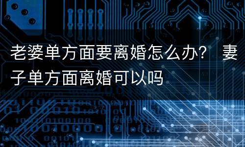 老婆单方面要离婚怎么办？ 妻子单方面离婚可以吗