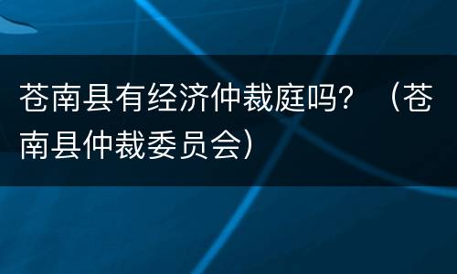 苍南县有经济仲裁庭吗？（苍南县仲裁委员会）