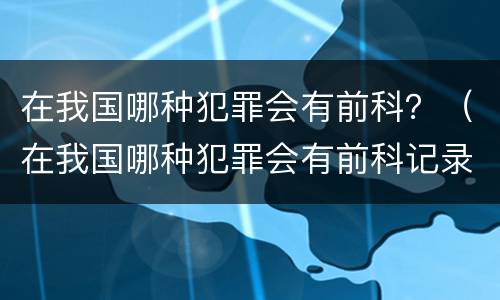 在我国哪种犯罪会有前科？（在我国哪种犯罪会有前科记录）