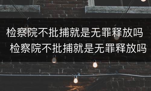 检察院不批捕就是无罪释放吗 检察院不批捕就是无罪释放吗为什么