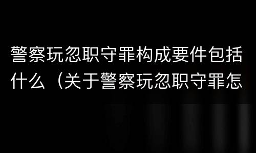 警察玩忽职守罪构成要件包括什么（关于警察玩忽职守罪怎样认定）