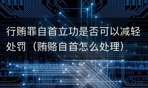 行贿罪自首立功是否可以减轻处罚（贿赂自首怎么处理）