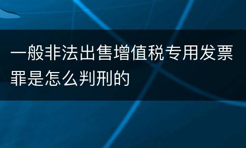 一般非法出售增值税专用发票罪是怎么判刑的