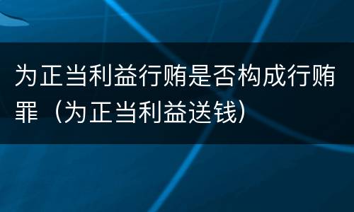 为正当利益行贿是否构成行贿罪（为正当利益送钱）
