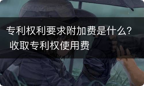 专利权利要求附加费是什么？ 收取专利权使用费