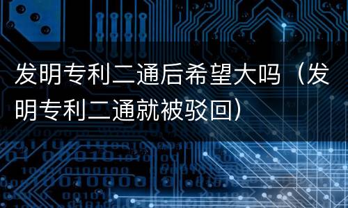 发明专利二通后希望大吗（发明专利二通就被驳回）