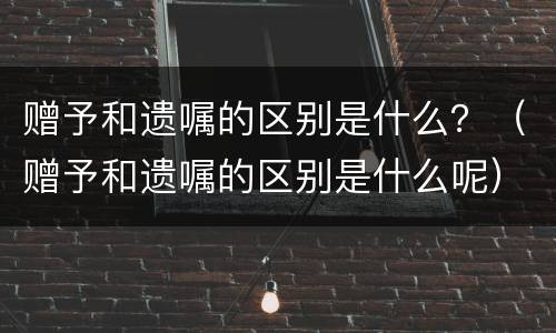 赠予和遗嘱的区别是什么？（赠予和遗嘱的区别是什么呢）