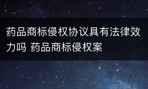 药品商标侵权协议具有法律效力吗 药品商标侵权案