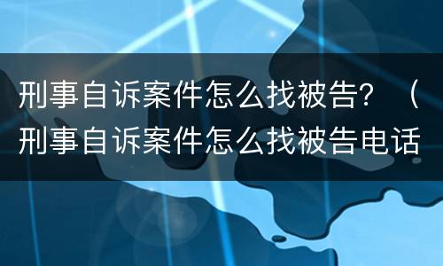 刑事自诉案件怎么找被告？（刑事自诉案件怎么找被告电话）