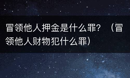 冒领他人押金是什么罪？（冒领他人财物犯什么罪）