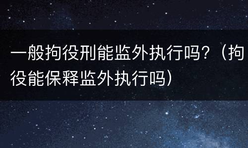 一般拘役刑能监外执行吗?（拘役能保释监外执行吗）