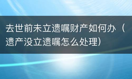去世前未立遗嘱财产如何办（遗产没立遗嘱怎么处理）