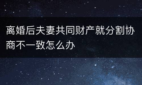 离婚后夫妻共同财产就分割协商不一致怎么办