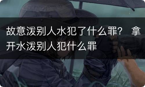 故意泼别人水犯了什么罪？ 拿开水泼别人犯什么罪
