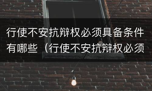 行使不安抗辩权必须具备条件有哪些（行使不安抗辩权必须具备条件有哪些法律规定）