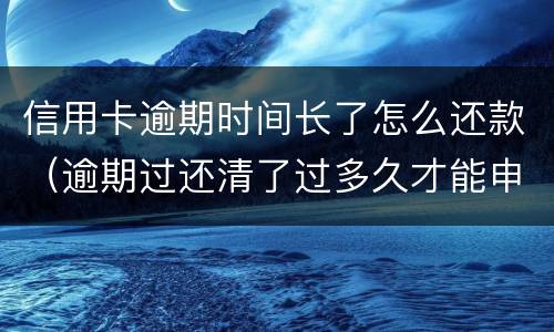 信用卡逾期时间长了怎么还款（逾期过还清了过多久才能申请信用卡）