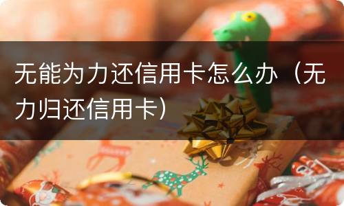 无能为力还信用卡怎么办（无力归还信用卡）