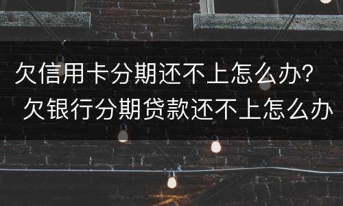 欠信用卡分期还不上怎么办？ 欠银行分期贷款还不上怎么办