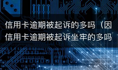 信用卡逾期被起诉的多吗（因信用卡逾期被起诉坐牢的多吗）
