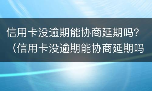 信用卡没逾期能协商延期吗？（信用卡没逾期能协商延期吗）