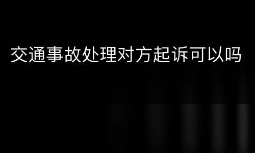 交通事故处理对方起诉可以吗