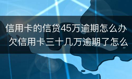 信用卡的信贷45万逾期怎么办 欠信用卡三十几万逾期了怎么办