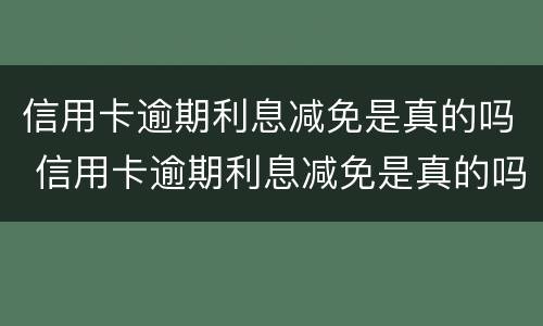信用卡逾期利息减免是真的吗 信用卡逾期利息减免是真的吗知乎
