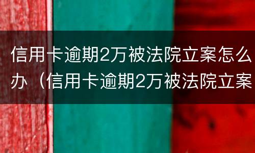 信用卡逾期2万被法院立案怎么办（信用卡逾期2万被法院立案怎么办呢）