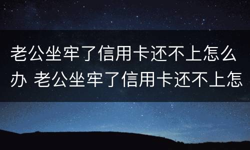老公坐牢了信用卡还不上怎么办 老公坐牢了信用卡还不上怎么办呀